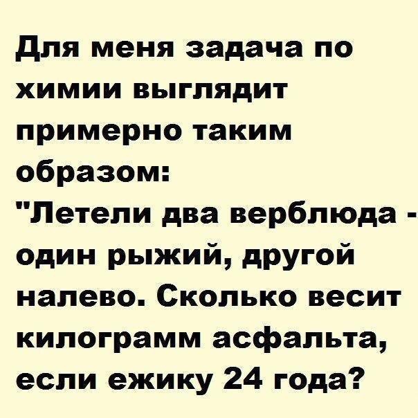 для меня задача по химии выглядит примерно таким образом Летели два верблюда один рыжий другой налево Сколько весит килограмм асфальта если ежику 24 года