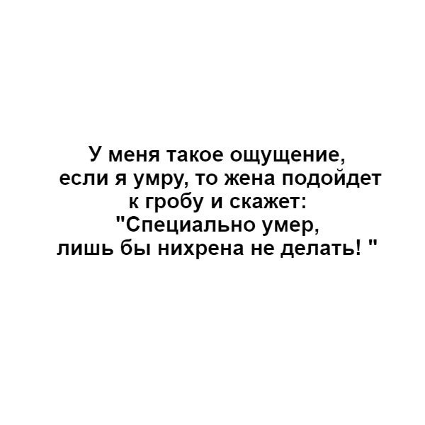 У меня такое ощущение если я умру то жена подойдет к гробу и скажет Специально умер лишь бы нихрена не делать