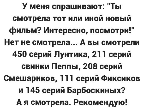 У меня спрашивают Ты смотрела тот или иной новый фильм Интересно посмотри Нет не смотрела А вы смотрели 450 серий Лунтика 211 серий свинки Пеппы 208 серий Смешариков 111 серий Фиксиков и 145 серий Барбоскиных А я смотрела Рекомендую