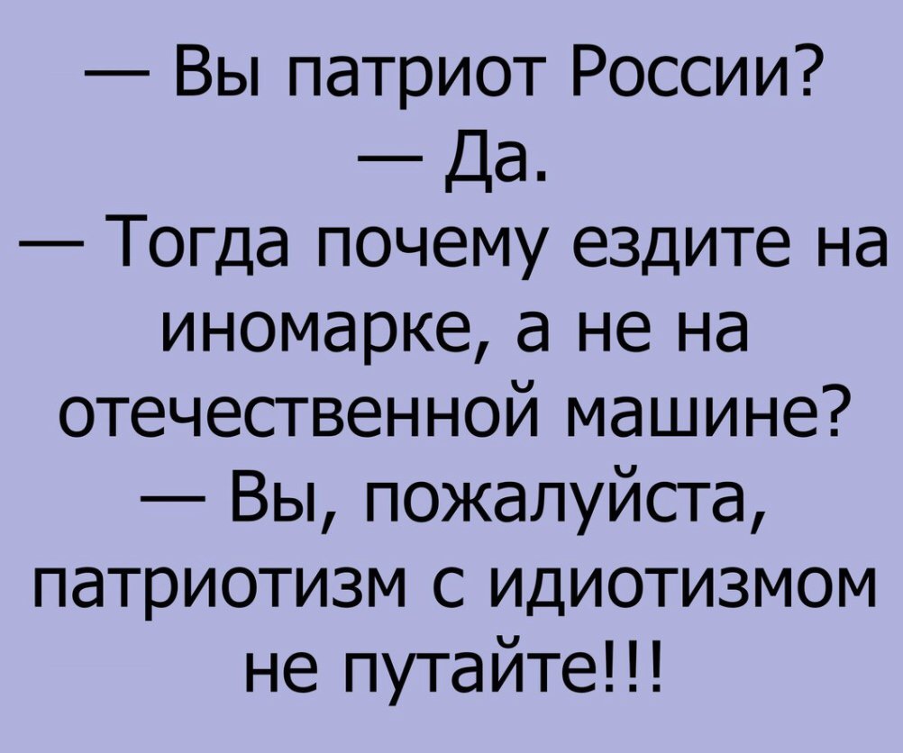 Вы патриот России Да Тогда почему ездите на иномарке а не на отечественной машине Вы пожалуйста патриотизм с идиотизмом не путайте