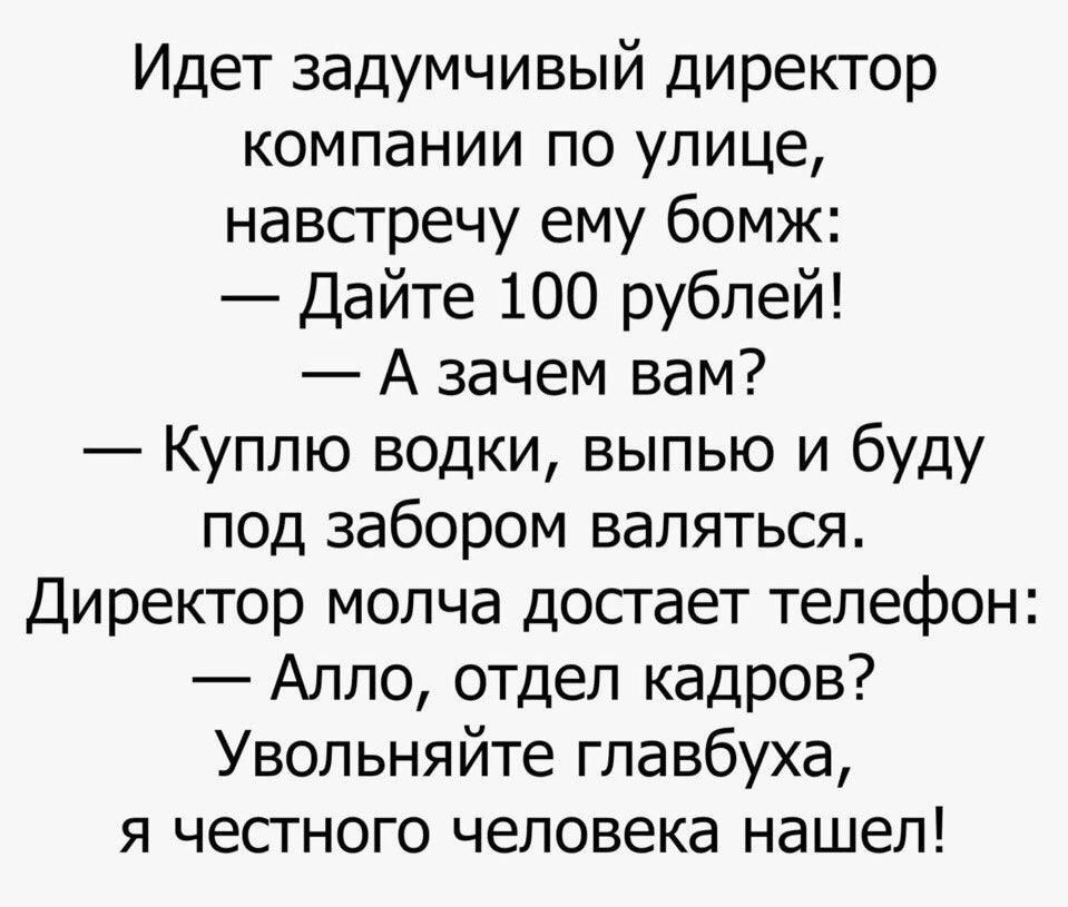 Идет задумчивый директор компании по улице навстречу ему бомж Дайте 100 рублей А зачем вам Куплю водки выпью и буду под забором валяться Директор молча достает телефон Алло отдел кадров Увольняйте главбуха я честного человека нашел