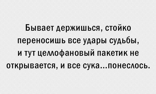 Бывает держишься стойко переносишь все удары судьбы и тут цемофановый пакетик не открывается и все сукапонесюсь