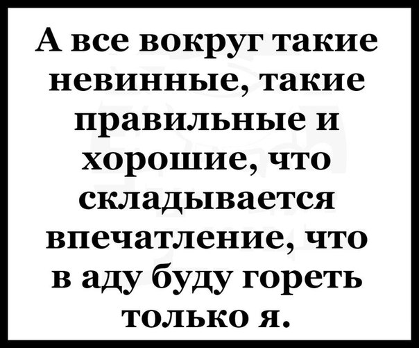 А все вокруг такие невинные такие правильные и хорошие что СКЛЗДЬЦВЗеТСЯ впечатление ЧТО в аду буду гореть только я
