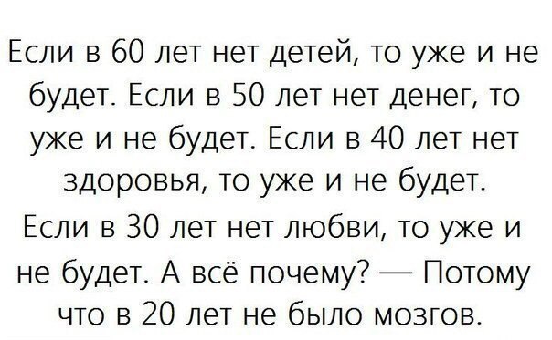 Если в 60 лет нет детей то уже и не будет Если в 50 лет нет денег то уже и не будет Если в 40 лет нет здоровья то уже и не будеТ Если в 30 лет нет любви то уже и не будет А всё почему Потому что в 20 лет не было мозгов