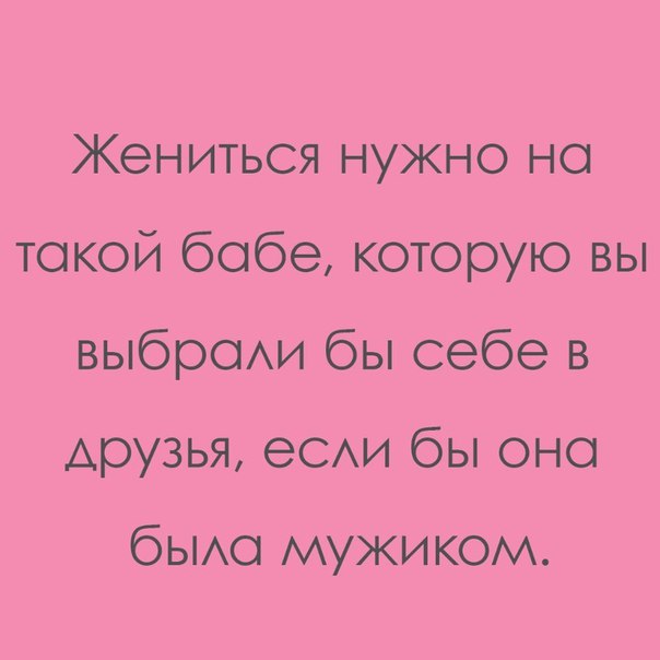 Жениться нужно но токой бобе которую вы выброихи бы себе в друзья еСАИ бы оно быо мужиком