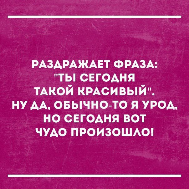 РАЗАРАЖАЕТ ФРАЗА ты сегодня ТАКОЙ КРАСИВЫЙ ну АА овычно то я урод но сегодня вот чудо произошю