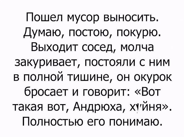 Пошел мусор выносить Думаю постою покурю Выходит сосед молча закуривает постояли с ним в полной тишине он окурок бросает и говорит Вот такая вот Андрюха хуйня Полностью его понимаю