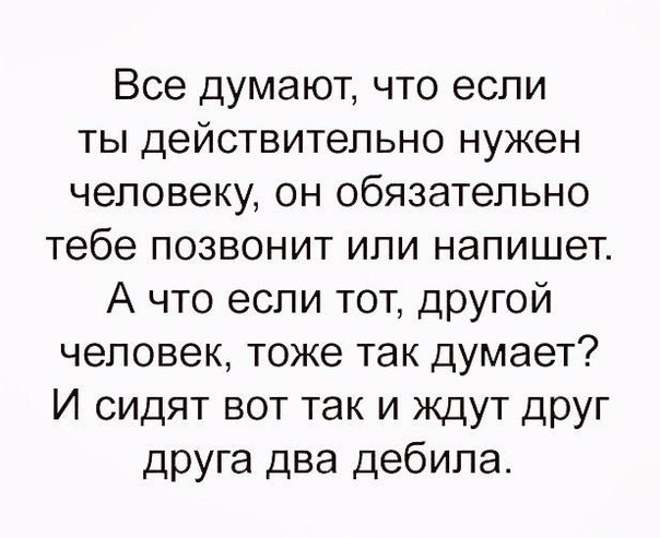 Все думают что если ты действительно нужен человеку он обязательно тебе позвонит или напишет А что если тот другой человек тоже так думает И сидят вот так и ждут друг друга два дебила