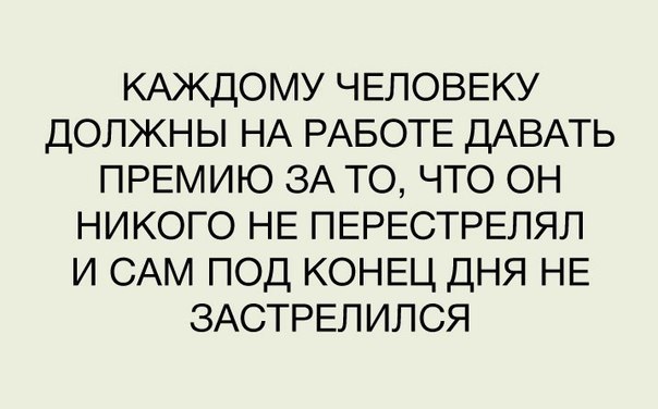 КАЖДОМУ ЧЕЛОВЕКУ должны НА РАБОТЕ ДАВАТЬ ПРЕМИЮ ЗА то что ОН никого НЕ ПЕРЕСТРЕЛЯЛ и САМ под КОНЕЦ дня НЕ ЗАСТРЕЛИЛСЯ