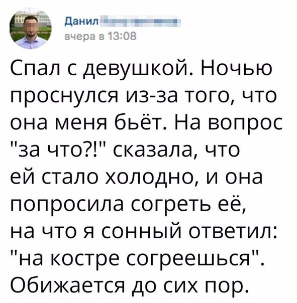 дан _ Спал с девушкой Ночью проснулся из за того что она меня бьёт На вопрос за что сказала что ей стало холодно и она попросила согреть её на что я сонный ответил на костре согреешься обижается до сих пор