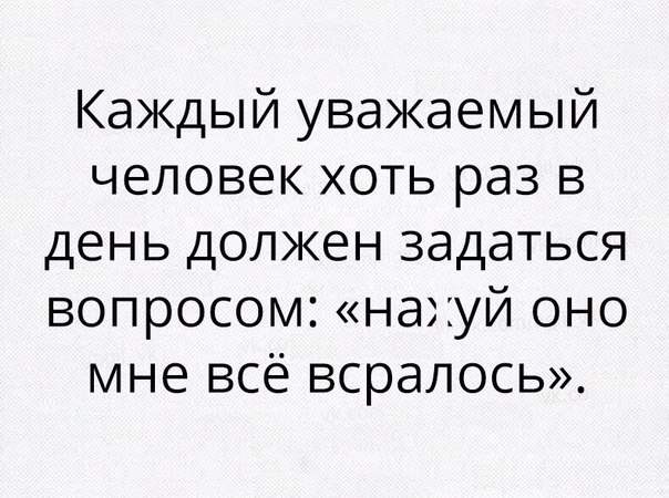 Каждый уважаемый человек хоть раз в день должен задаться вопросом нахуй оно мне всё всралось