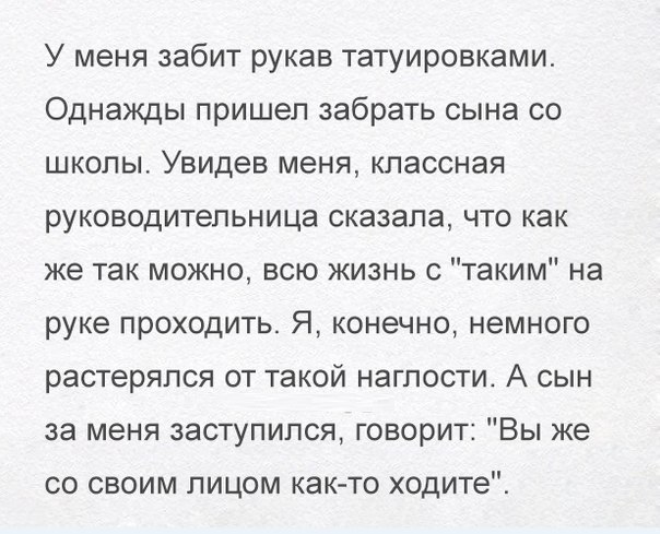 У меня забит рукав татуировками Однажды пришел забрать сына со школы Увидев меня классная руководительница сказала что как же так можно всю жизнь с таким на руке проходить Я конечно немного растерялся от такой наглости А сын за меня заступился говорит Вы же со своим лицом как то ходите