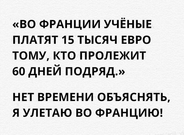 во ФРАНЦИИ УЧЁНЫЕ плдтят 15 тысяч евро тому кто пролежит во дНЕЙ подряд НЕТ ВРЕМЕНИ ОБЪЯСНЯТЬ Я УЛЕТАЮ ВО ФРАНЦИЮ