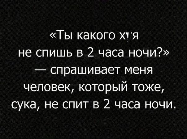 Ты какого хгя не спишь в 2 часа ночи спрашивает меня человек который тоже сука не спит в 2 часа ночи