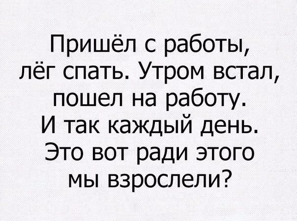 Пришёл с работы лёг спать Утром встал пошел на работу И так каждый день Это вот ради этого мы взрослели