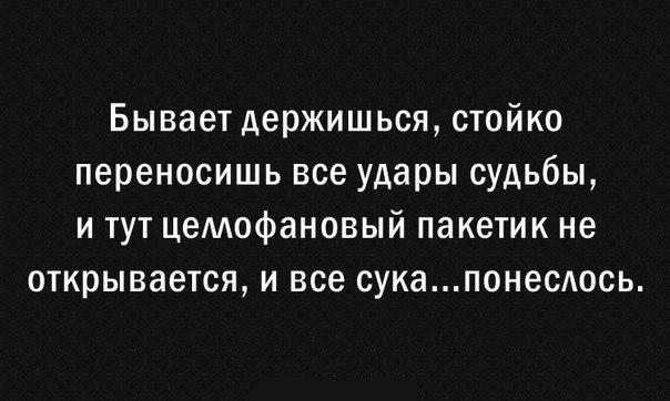 Бывает держишься стойко переносишь все удары судьбы и тут цемофановый пакетик не открывается и все сукапонесюсь