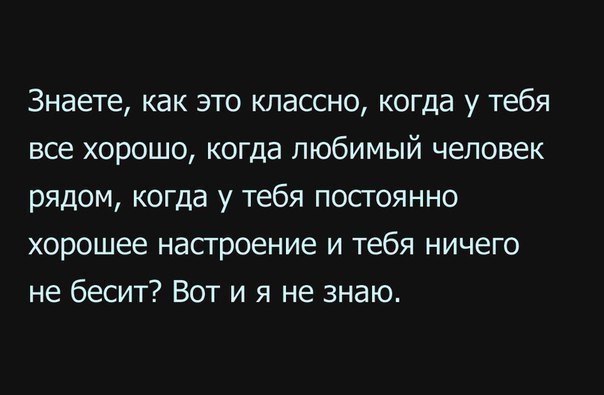 Знаете как это классно когда у тебя все хорошо когда любимый человек рядом когда у тебя постоянно хорошее настроение и тебя ничего не бесит Вот и я не знаю