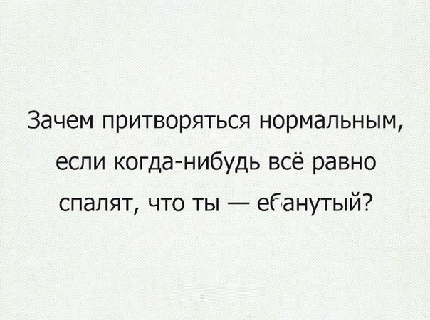 Зачем притворяться нормальным если когда нибудь всё равно спалят что ты ебанутый