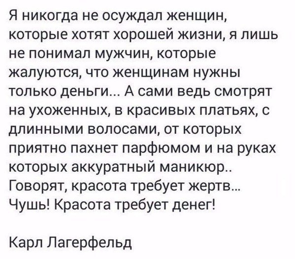 Я никогда не осуждал женщин которые хотят хорошей жизни я лишь не понимал мужчин которые жалуются что женщинам нужны только деньги А сами ведь смотрят на ухоженных в красивых платьях с длинными волосами от которых приятно пахнет парфюмом и на руках которых аккуратный маникюр Говорят красота требует жертв Чушь Красота требует денег Карл Лагерфельд