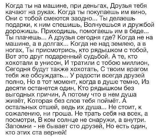 Когда ты на машине при деньгах друзья тебя КЗЧЭЮТ на руках КОГДЭ ТЫ ПОКУПЭЭШЬ ИМ ВИНО Они с тобой смеются заодно Ты делаешь подарки к ним спешишь Волнуешься и дружбой дорожишь Приходишь помогаешь им в беде Ты плачешь А друзья сегодня где Когда не на машине а В ДОПГЗХ КОГДЗ не над землею а В ногах Ты присмотрись кто рядышком с тобой Вот это друг подаренный судьбой А те кто хохотали в унисон И трати
