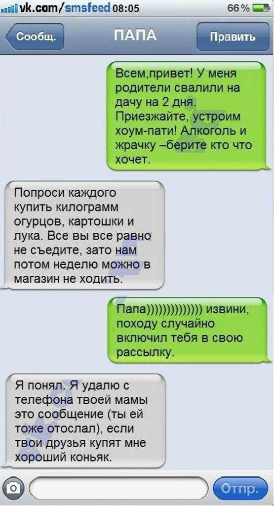 вникаетэтажа 0805 66 Всемпривет У меня родители свалили на дачу на 2 дня Приезжайте устроим хоум пати Алкоголь и жрачку берите кто что хочет Попроси каждого купить килограмм огурцов картошки и лука Все вы все равно не съедите зато нам потом неделю можно в _ Папа твики походу случайно включил тебя в свою рассылку _ Я понял Я удалю с телефона твоей мамы это сообщение ты ей тоже отослал если твои дру
