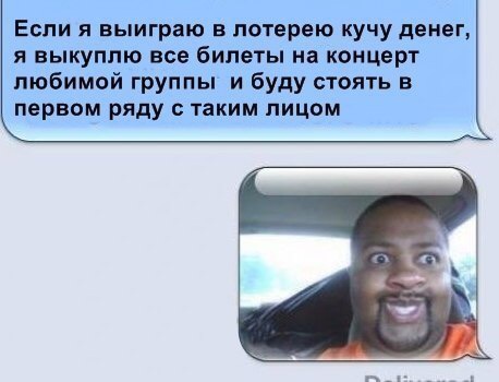 Если я выиграю в лотерею кучу денег я выкуппю все билеты на концерт любимой группы и буду стоять в первом ряду с таким лицом