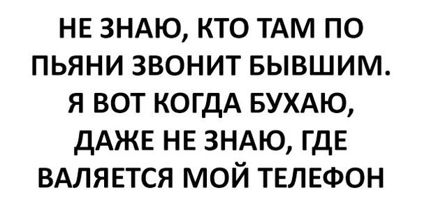 НЕ 3НАю кто ТАМ по пьяни звонит БЫВШИМ я вот когдА БУХАЮ дАЖЕ НЕ ЗНАЮ гдЕ ВАЛЯЕТСЯ мой ТЕЛЕФОН