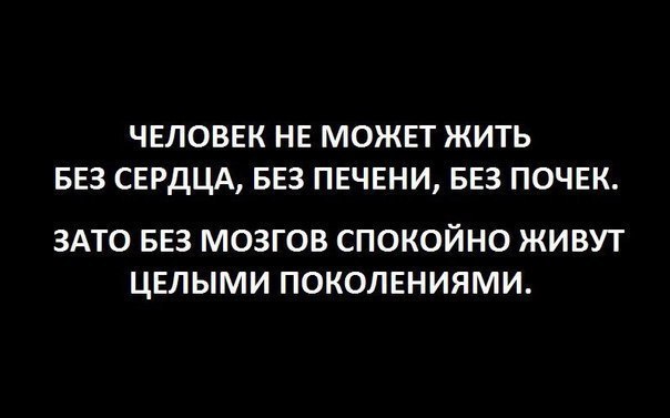 ЧЕЛОВЕК НЕ МОЖЕТ ЖИТЬ БЕЗ СЕРДЦА БЕЗ ПЕЧЕНИ БЕЗ ПОЧЕК ЗАТО БЕЗ МОЗГОВ СПОКОЙНО ЖИВУТ ЦЕЛЫМИ ПОКОЛЕНИЯМИ