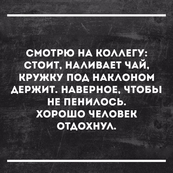СМОТРЮ НА КОААЕГУ СТОИТ НААИВАЕТ ЧАЙ КРУЖКУ ПОА НАКАОНОМ АЕРЖИТ НАВЕРНОЕ ЧТОБЫ НЕ ПЕНИАОСЬ ХОРОШО ЧЕАОВЕК ОТАОХНУА