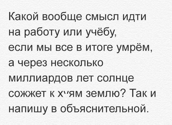 Какой вообще смысл идти на работу или учёбу если мы все в итоге умрём а через несколько миллиардов лет солнце сожжет к хпям землю Так и напишу в объяснительной