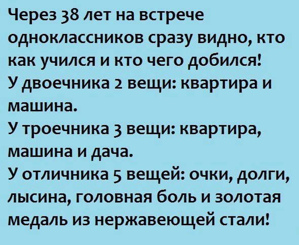 Через 38 лет на встрече одноклассников сразу видно кто как учился и кто чего добился У двоечника 2 вещи квартира и машина У троечника 3 вещи квартира машина и дача У отличника 5 вещей очки долги лысина головная боль и золотая медаль из нержавеющей стали