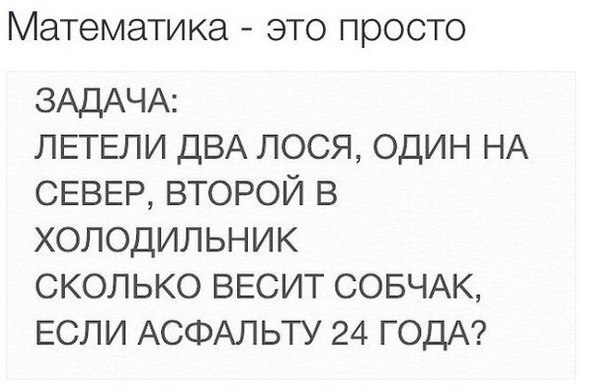 Математика это просто ЗАДАЧА ЛЕТЕЛИ ДВА лося один НА СЕВЕР ВТОРОЙ в холодильник сколько ВЕСИТ СОБЧАК ЕСЛИ АСФАЛЬТУ 24 ГОДА