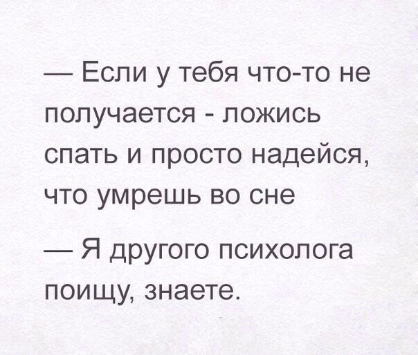 Если у тебя чтото не получается ложись спать и просто надейся что умрешь во сне Я другого психолога поищу знаете