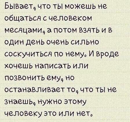Бывает9 что ты можешь не общатьоч с человеком щасячцами9 а потом взять и в один день очень сильно соскучитьоч по нему И вроде очешь написать или позвонить ему9 но останавливает то9 что ты не знаешь9 нужно этому человеку это или нет