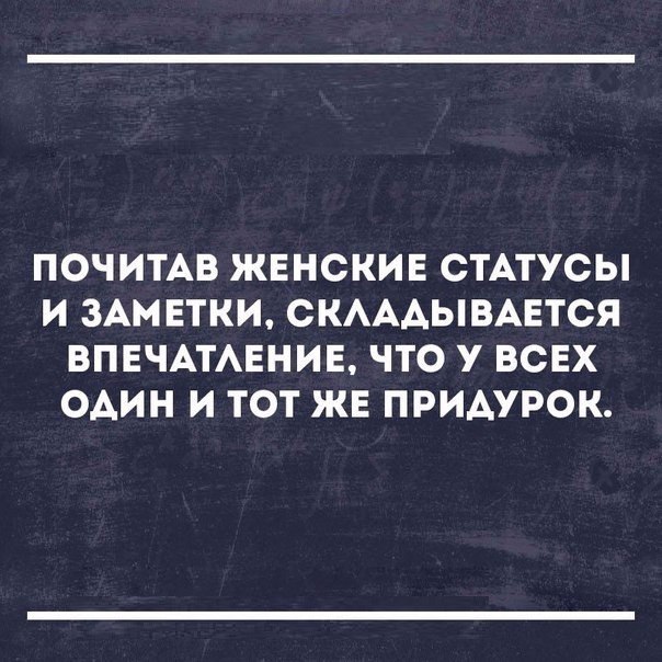 ПОЧИТАВ ЖЕНСКИЕ СТАТУСЫ И ЗАМЕТКИ СКАААЫВАЕТСЯ ВПЕЧАТАЕНИЕ ЧТО У ВСЕХ один И ТОТ ЖЕ ПРИАУРОК