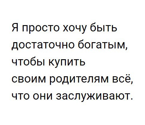 Я просто хочу быть достаточно богатым чтобы купить своим родителям всё что они заслуживают