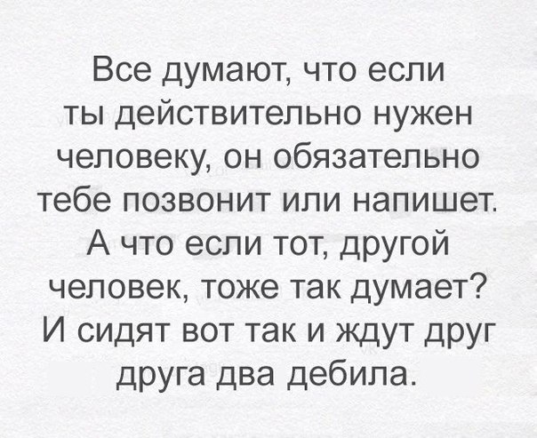 Все думают что если ты действительно нужен человеку он обязательно тебе позвонит или напишет А что если тот другой человек тоже так думает И сидят вот так и ждут друг друга два дебила