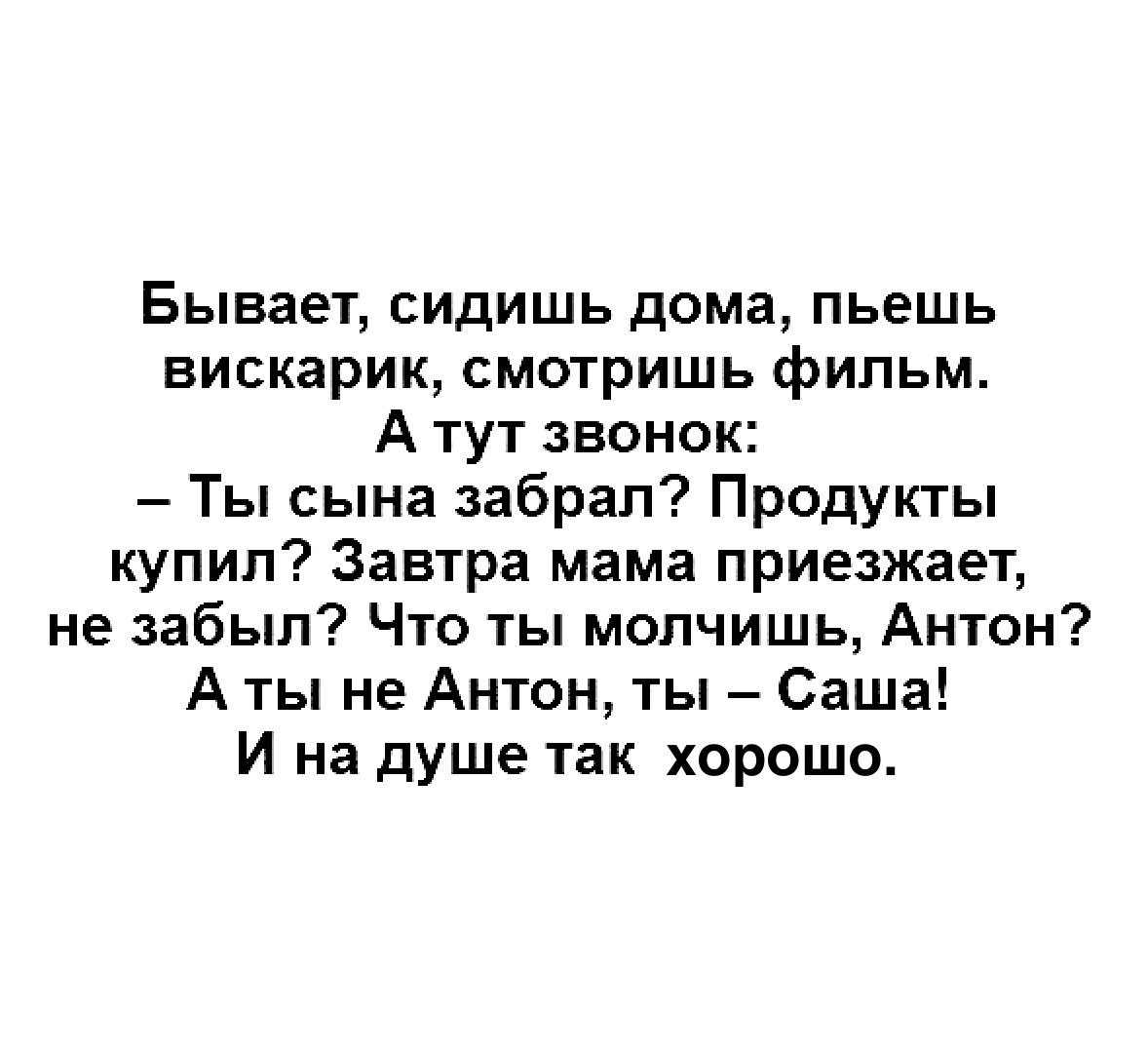 Бывает сидишь дома пьешь вискарик смотришь фильм А тут звонок Ты сына  забрал Продукты купил Завтра мама приезжает не забыл Что ты молчишь Антон А  ты не Антон ты Саша И на