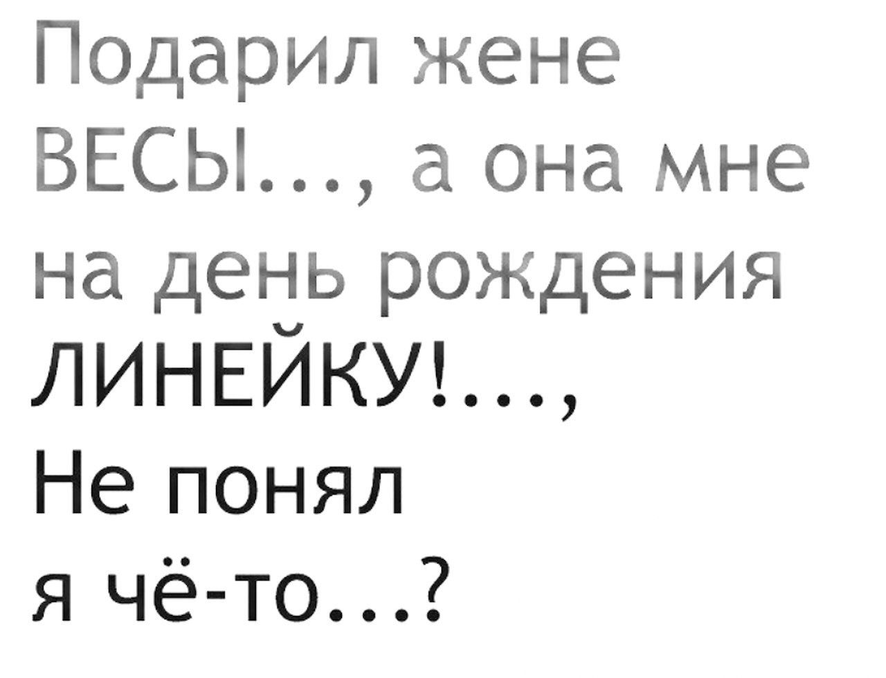 Подарил жене ВЕСЫ а она мне на день рождения ЛИНЕЙКУЪ Не понял я чё то
