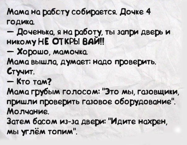 Мама на работу собирается Дочке 4 годика Доченьщ на работ ты эопри дверь и никому НЕ ОТ КРЫ ВАЙН Хорошо мамочка Мамо вышло думоет надо проверить Стучит Кто там Мамо грубым голосом Это мы гозовщики пришли проверить газовое оборудование Молчание Затем басом изэо двери Идите нахрен мы углём топим