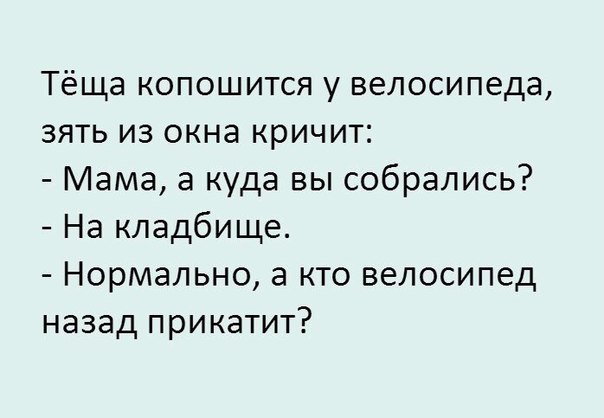 Тёща копошится у велосипеда зять из окна кричит Мама а куда вы собрались На кладбище Нормально а кто велосипед назад прикатит