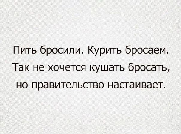 Пить бросили Курить бросаем Так не хочется кушать бросать но правительство настаивает