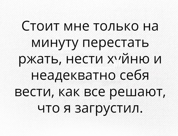 Стоит мне только на минуту перестать ржать нести хйню и неадекватно себя вести как все решают что я загрустил