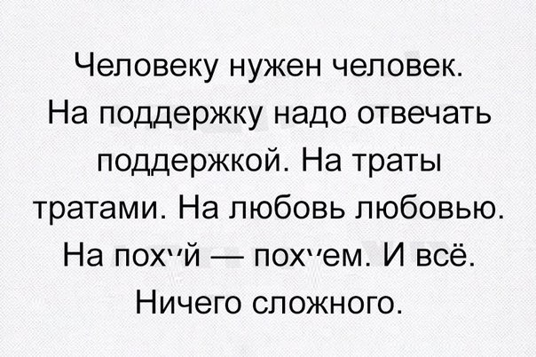 Человеку нужен человек На поддержку надо отвечать поддержкой На траты тратами На любовь любовью На похпй похем И всё Ничего сложного