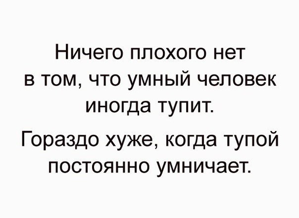 Ничего ПЛОХОГО НЭТ В ТОМ ЧТО УМНЫЙ человек иногда ТУПИТ Гораздо хуже когда тупой постоянно умничает