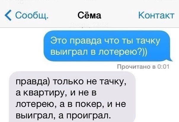Сообщ Сёма Контакт Это правда что ты тачку выиграл в лотерею Прочитано 5 001 правда только не тачку а квартиру и не в лотерею а в покер и не выиграл а проиграл