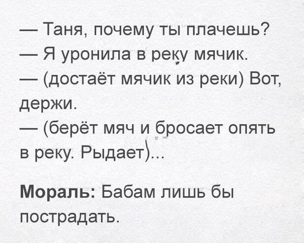 Таня почему ты плачешь Я уронила в реку мячик достаёт мячик из реки Вот держи берёт мяч и бросает опять в реку Рыдает Мораль Бабам лишь бы пострадать