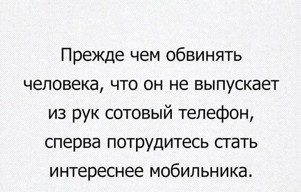 Прежде чем обвинять человека что он не выпускает из рук сотовый телефон сперва п0ТРУдитесь стать интереснее мобильника