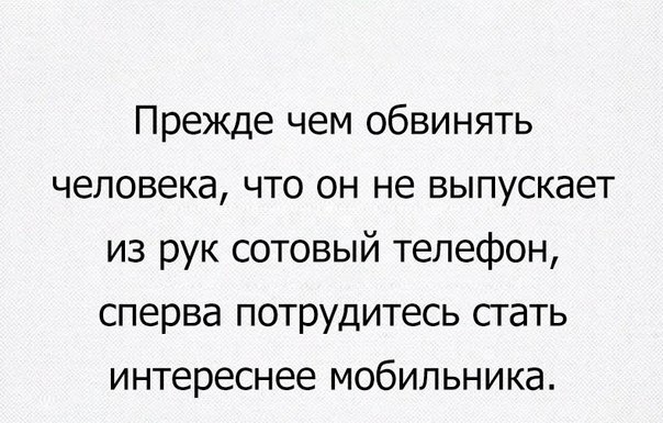Прежде чем обвинять человека что он не выпускает из рук сотовый телефон сперва п0ТРУдитесь стать интереснее мобильника