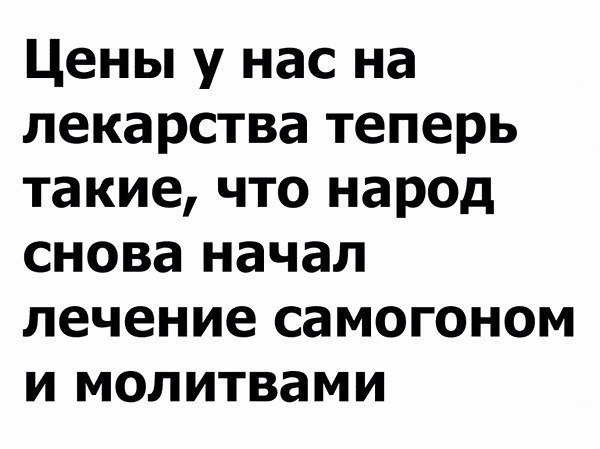 Цены у нас на лекарства теперь такие что народ снова начал лечение самогоном и молитвами